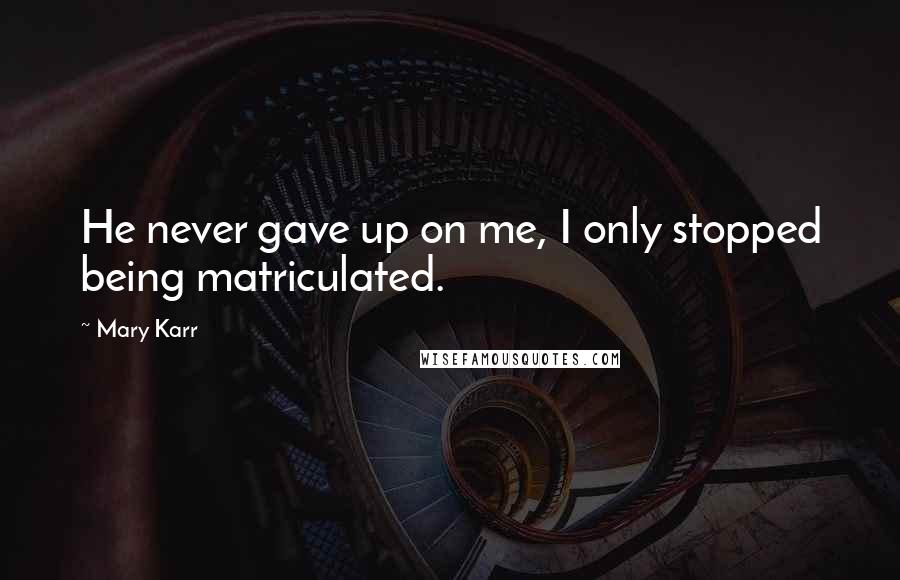 Mary Karr Quotes: He never gave up on me, I only stopped being matriculated.