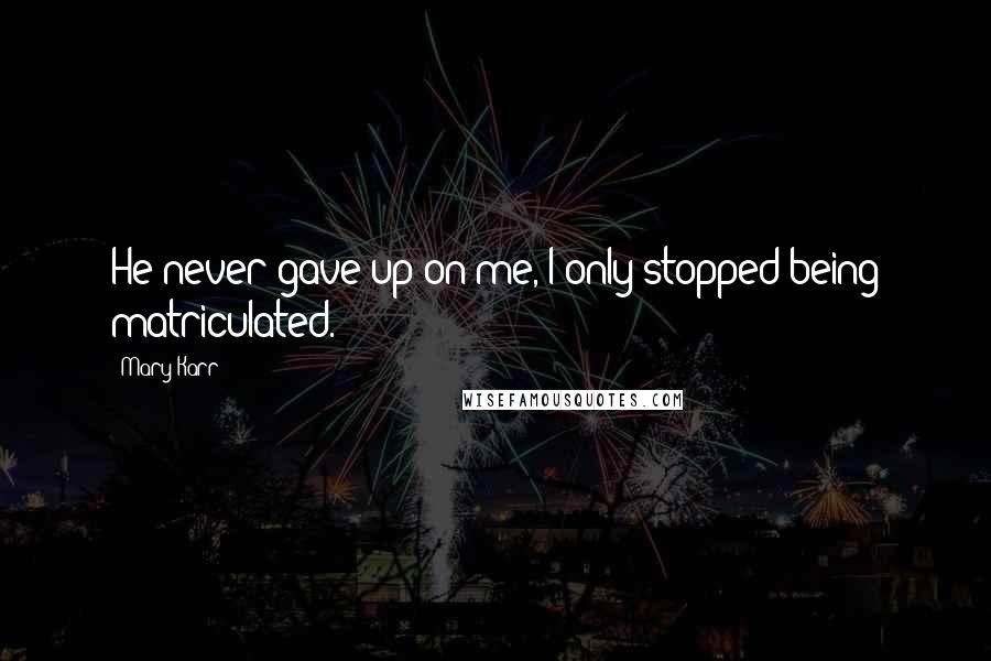 Mary Karr Quotes: He never gave up on me, I only stopped being matriculated.