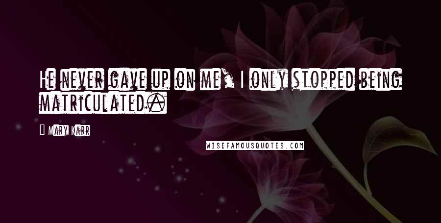 Mary Karr Quotes: He never gave up on me, I only stopped being matriculated.