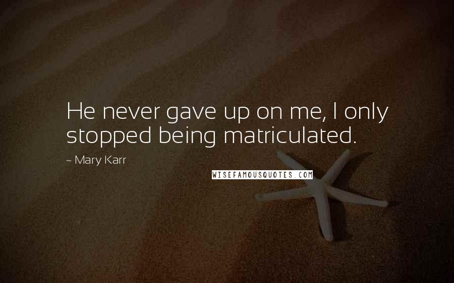 Mary Karr Quotes: He never gave up on me, I only stopped being matriculated.