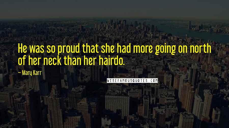 Mary Karr Quotes: He was so proud that she had more going on north of her neck than her hairdo.
