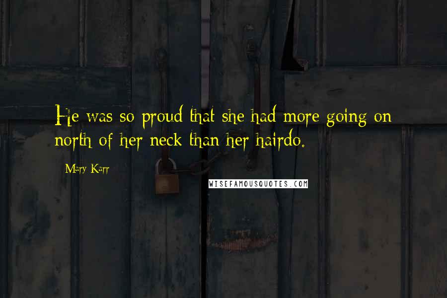 Mary Karr Quotes: He was so proud that she had more going on north of her neck than her hairdo.