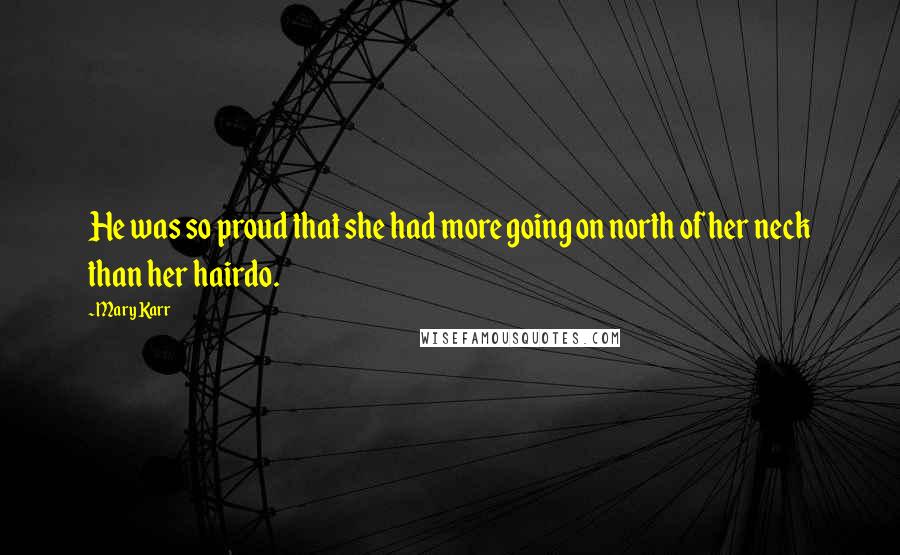 Mary Karr Quotes: He was so proud that she had more going on north of her neck than her hairdo.