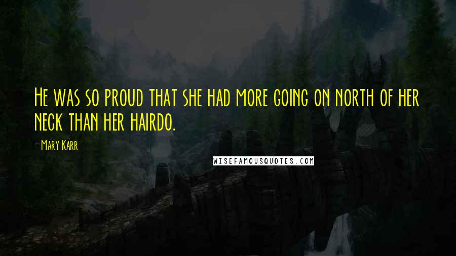 Mary Karr Quotes: He was so proud that she had more going on north of her neck than her hairdo.