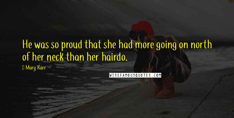Mary Karr Quotes: He was so proud that she had more going on north of her neck than her hairdo.