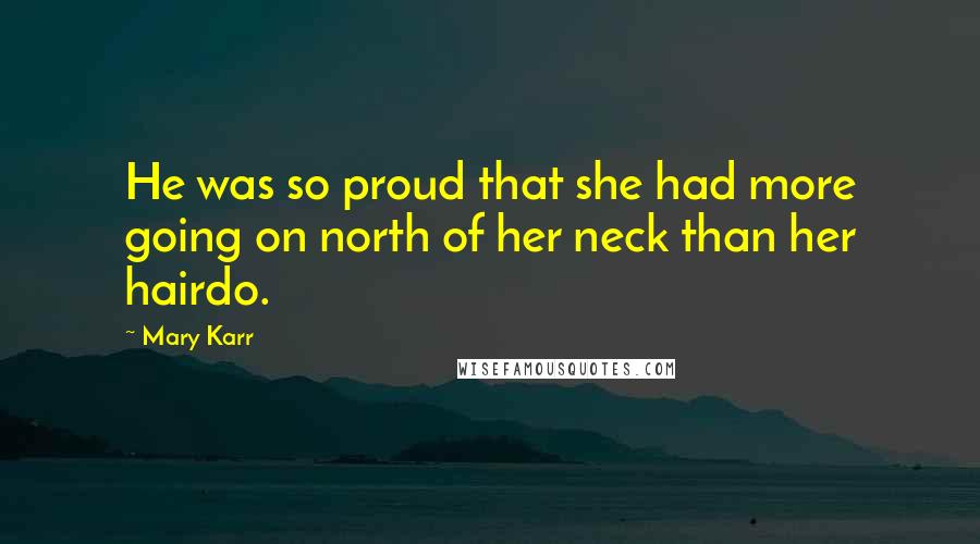 Mary Karr Quotes: He was so proud that she had more going on north of her neck than her hairdo.