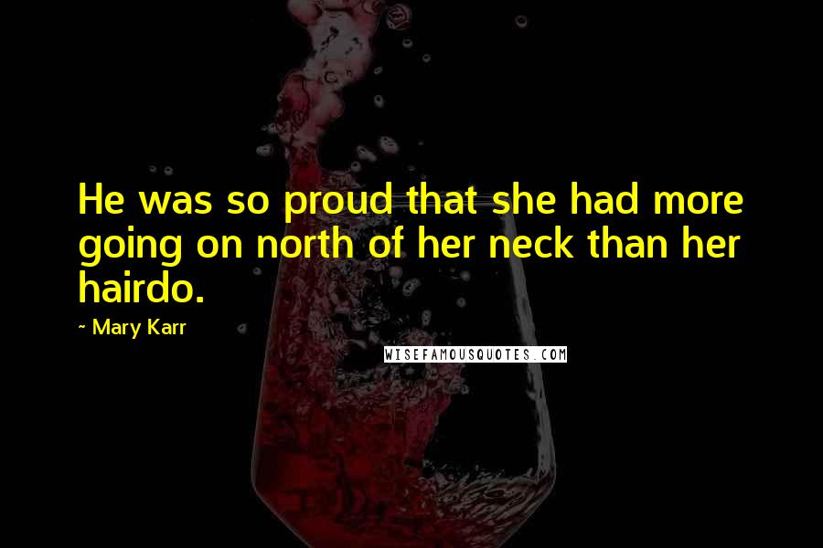 Mary Karr Quotes: He was so proud that she had more going on north of her neck than her hairdo.
