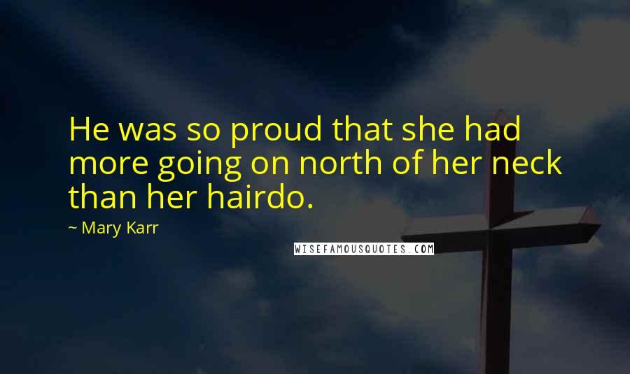 Mary Karr Quotes: He was so proud that she had more going on north of her neck than her hairdo.