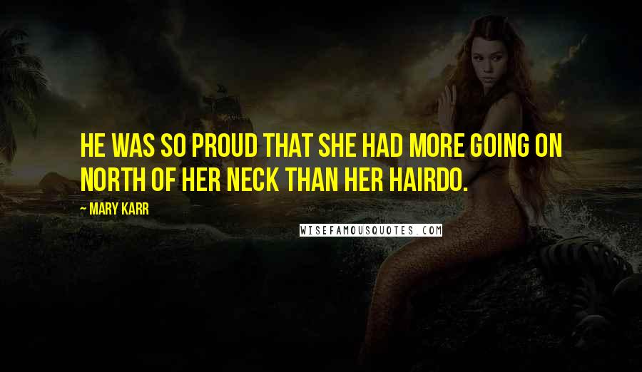 Mary Karr Quotes: He was so proud that she had more going on north of her neck than her hairdo.