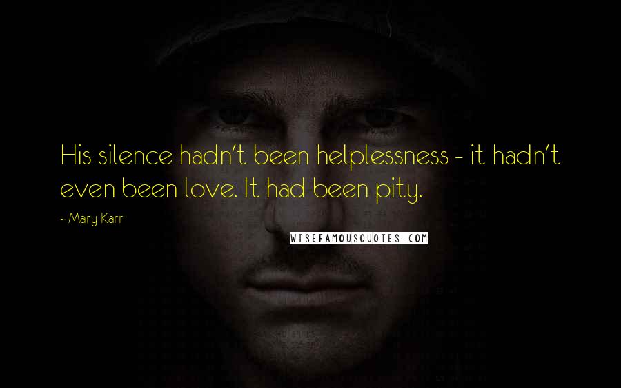 Mary Karr Quotes: His silence hadn't been helplessness - it hadn't even been love. It had been pity.