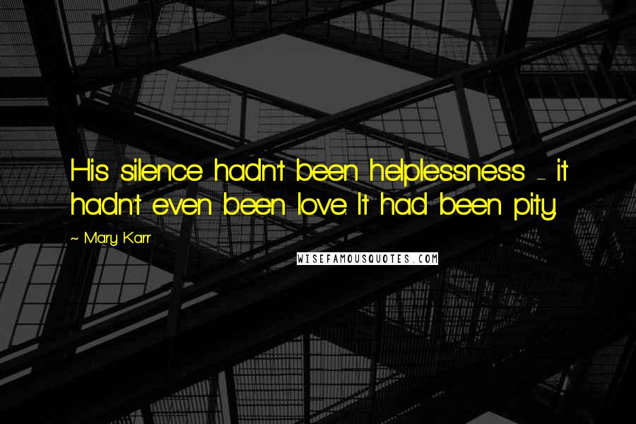 Mary Karr Quotes: His silence hadn't been helplessness - it hadn't even been love. It had been pity.