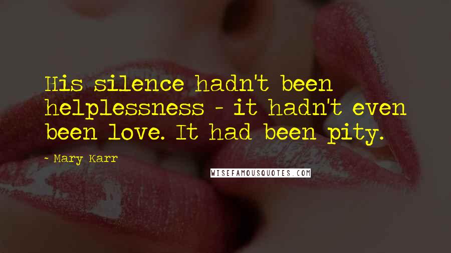 Mary Karr Quotes: His silence hadn't been helplessness - it hadn't even been love. It had been pity.