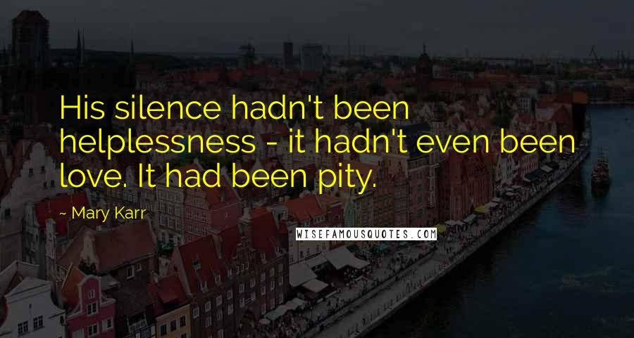 Mary Karr Quotes: His silence hadn't been helplessness - it hadn't even been love. It had been pity.