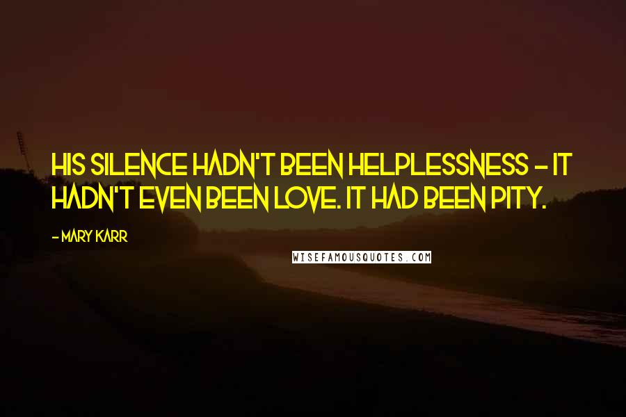 Mary Karr Quotes: His silence hadn't been helplessness - it hadn't even been love. It had been pity.