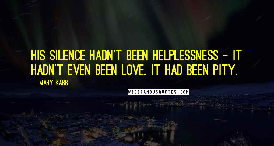 Mary Karr Quotes: His silence hadn't been helplessness - it hadn't even been love. It had been pity.