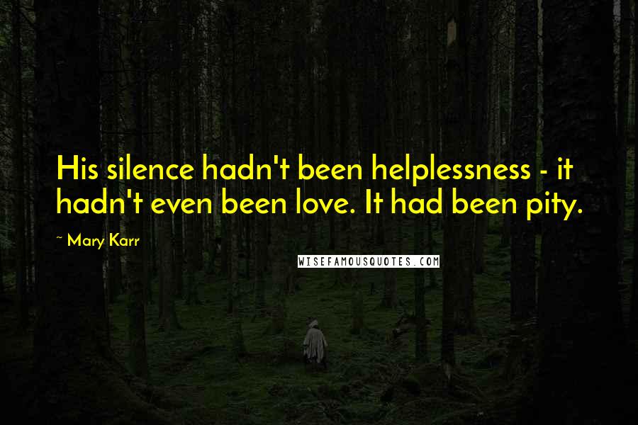 Mary Karr Quotes: His silence hadn't been helplessness - it hadn't even been love. It had been pity.