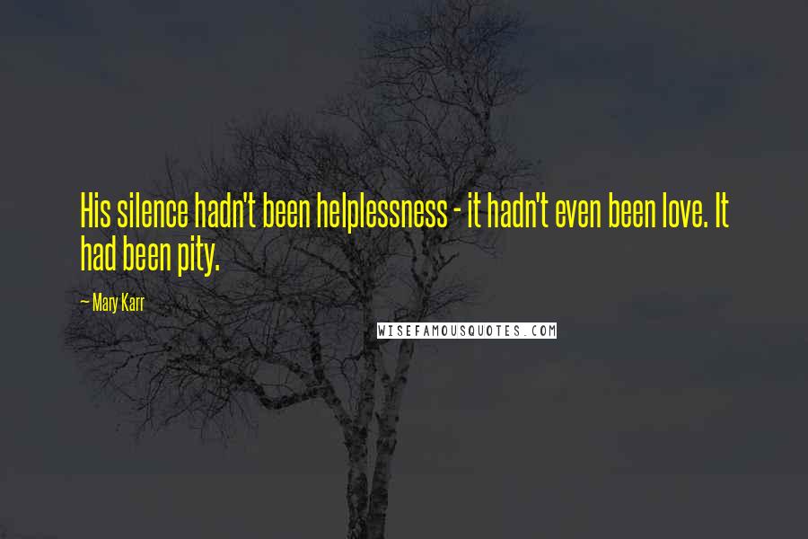 Mary Karr Quotes: His silence hadn't been helplessness - it hadn't even been love. It had been pity.