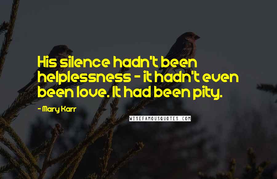 Mary Karr Quotes: His silence hadn't been helplessness - it hadn't even been love. It had been pity.