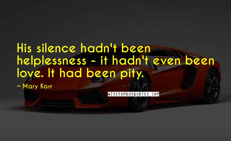 Mary Karr Quotes: His silence hadn't been helplessness - it hadn't even been love. It had been pity.