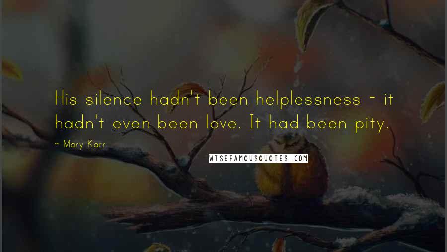 Mary Karr Quotes: His silence hadn't been helplessness - it hadn't even been love. It had been pity.