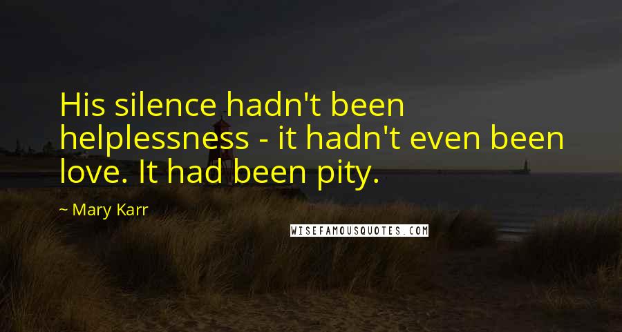 Mary Karr Quotes: His silence hadn't been helplessness - it hadn't even been love. It had been pity.