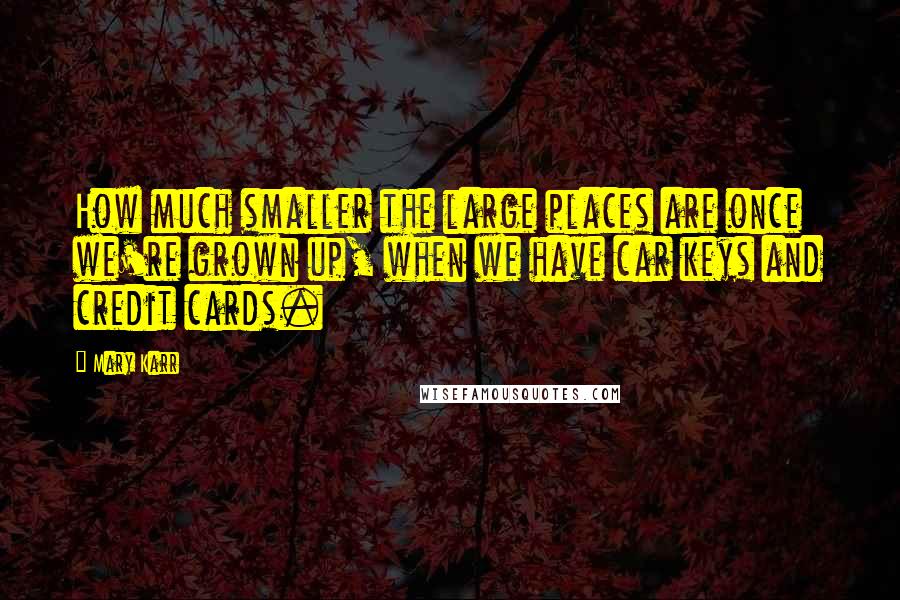 Mary Karr Quotes: How much smaller the large places are once we're grown up, when we have car keys and credit cards.