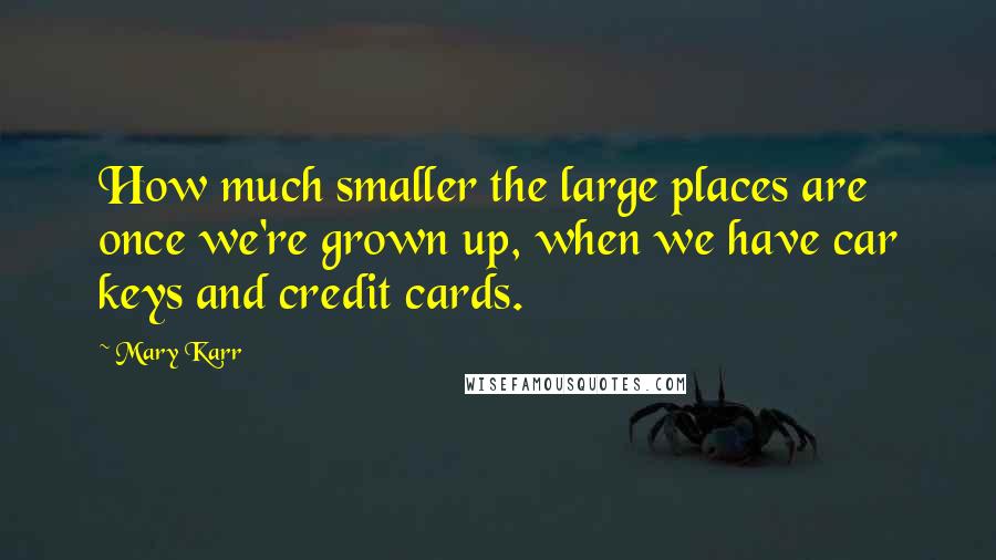 Mary Karr Quotes: How much smaller the large places are once we're grown up, when we have car keys and credit cards.