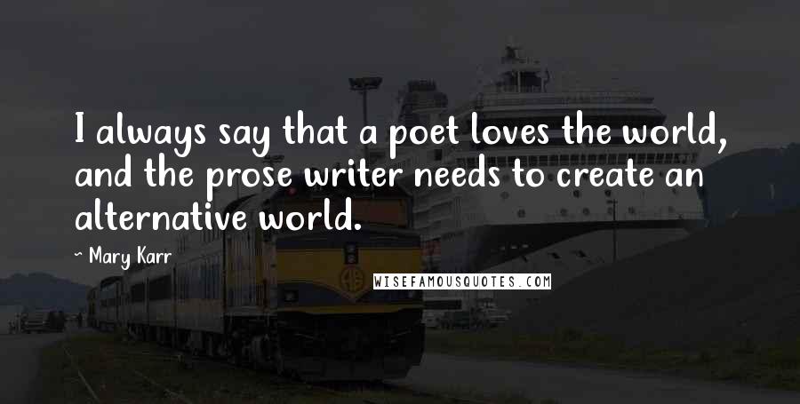 Mary Karr Quotes: I always say that a poet loves the world, and the prose writer needs to create an alternative world.