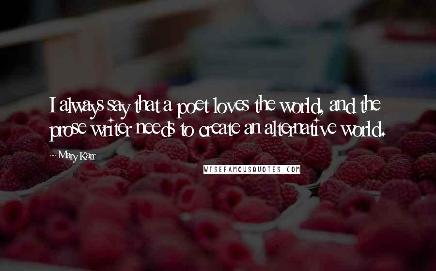 Mary Karr Quotes: I always say that a poet loves the world, and the prose writer needs to create an alternative world.