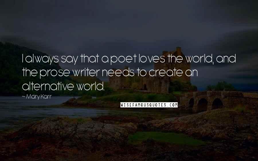 Mary Karr Quotes: I always say that a poet loves the world, and the prose writer needs to create an alternative world.