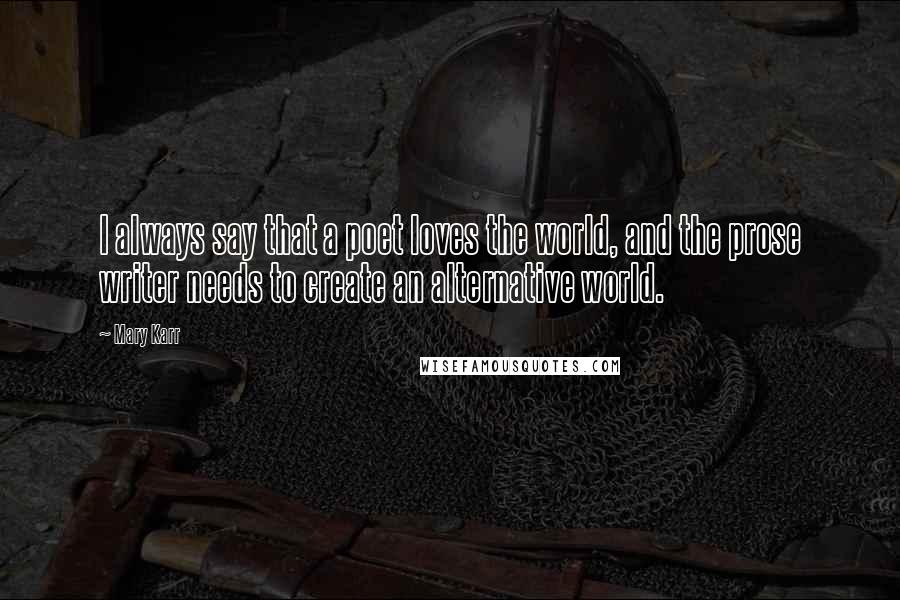 Mary Karr Quotes: I always say that a poet loves the world, and the prose writer needs to create an alternative world.