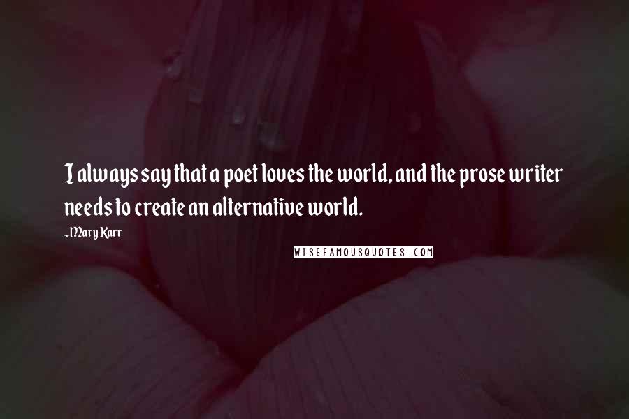 Mary Karr Quotes: I always say that a poet loves the world, and the prose writer needs to create an alternative world.