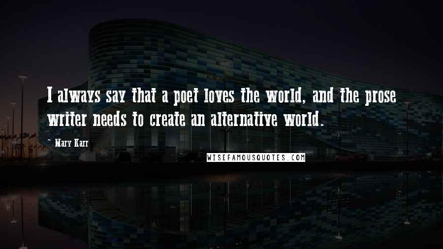 Mary Karr Quotes: I always say that a poet loves the world, and the prose writer needs to create an alternative world.