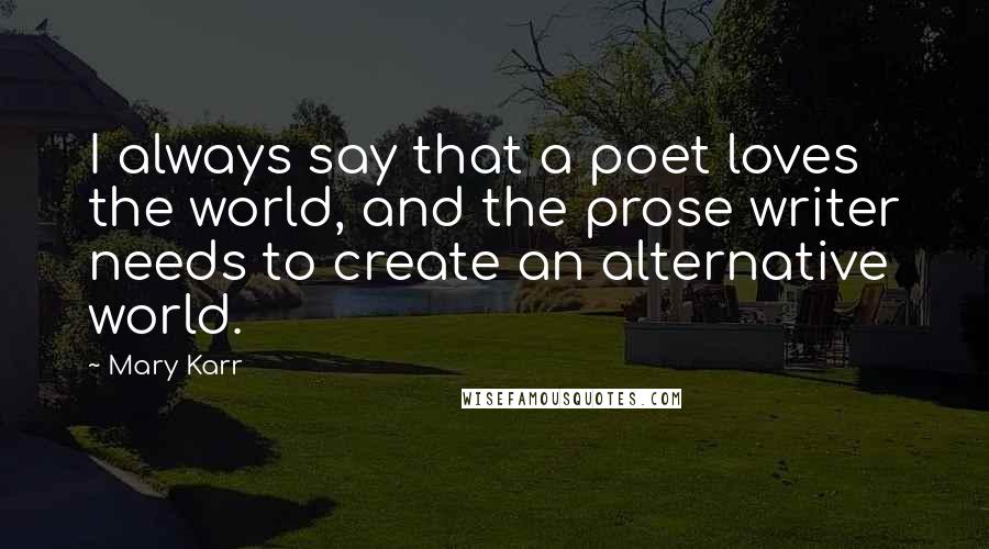 Mary Karr Quotes: I always say that a poet loves the world, and the prose writer needs to create an alternative world.