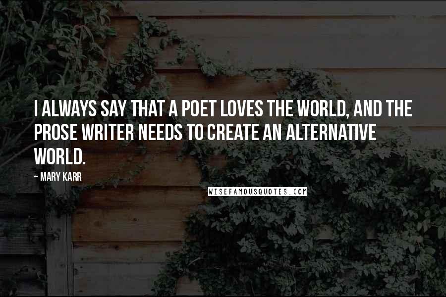 Mary Karr Quotes: I always say that a poet loves the world, and the prose writer needs to create an alternative world.