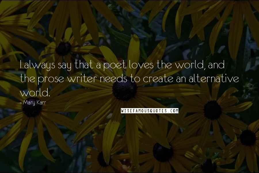 Mary Karr Quotes: I always say that a poet loves the world, and the prose writer needs to create an alternative world.