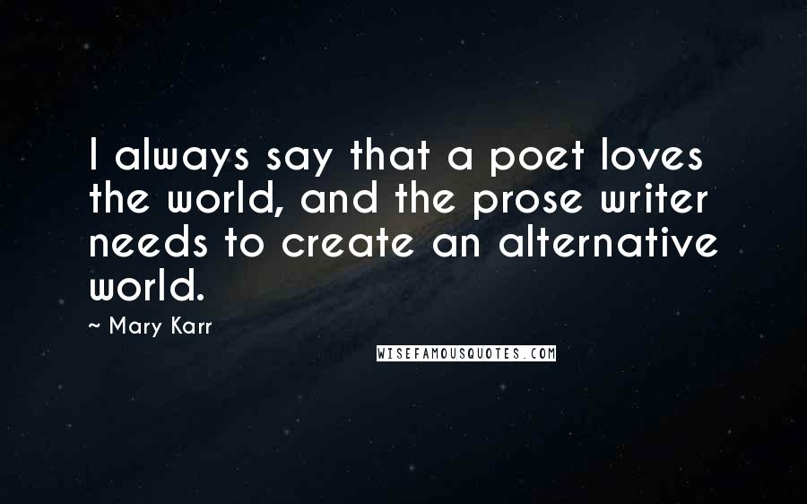 Mary Karr Quotes: I always say that a poet loves the world, and the prose writer needs to create an alternative world.