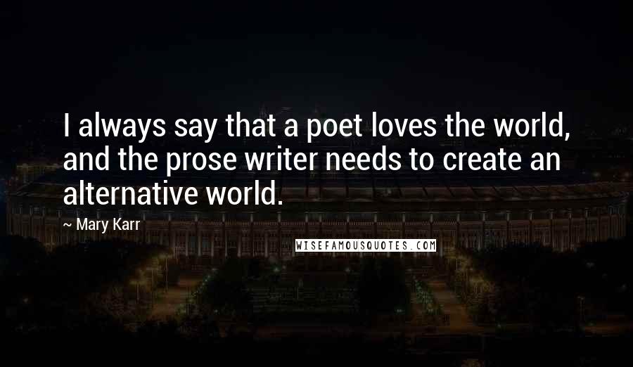 Mary Karr Quotes: I always say that a poet loves the world, and the prose writer needs to create an alternative world.