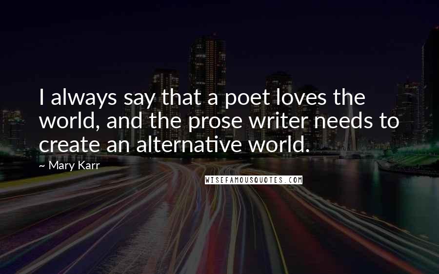 Mary Karr Quotes: I always say that a poet loves the world, and the prose writer needs to create an alternative world.