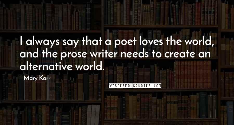 Mary Karr Quotes: I always say that a poet loves the world, and the prose writer needs to create an alternative world.