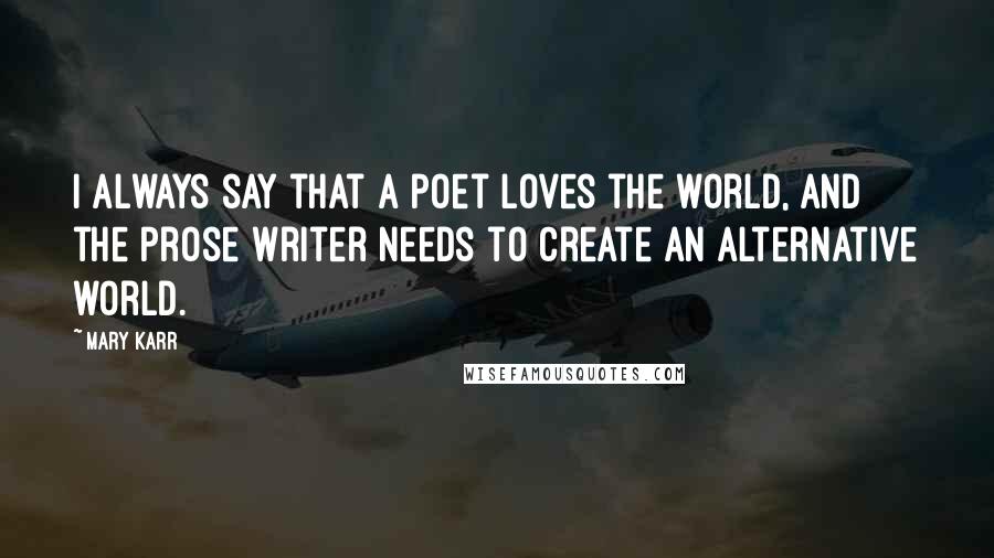 Mary Karr Quotes: I always say that a poet loves the world, and the prose writer needs to create an alternative world.