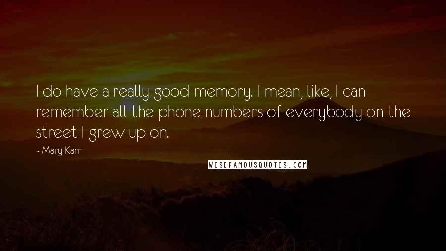 Mary Karr Quotes: I do have a really good memory. I mean, like, I can remember all the phone numbers of everybody on the street I grew up on.