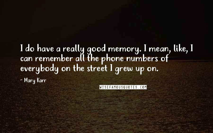 Mary Karr Quotes: I do have a really good memory. I mean, like, I can remember all the phone numbers of everybody on the street I grew up on.