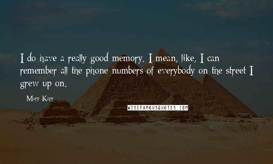 Mary Karr Quotes: I do have a really good memory. I mean, like, I can remember all the phone numbers of everybody on the street I grew up on.