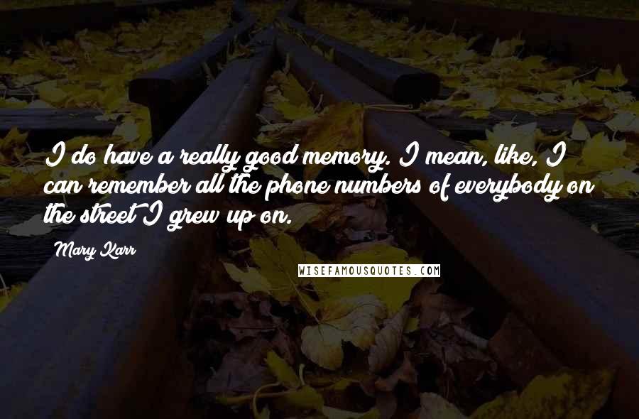 Mary Karr Quotes: I do have a really good memory. I mean, like, I can remember all the phone numbers of everybody on the street I grew up on.