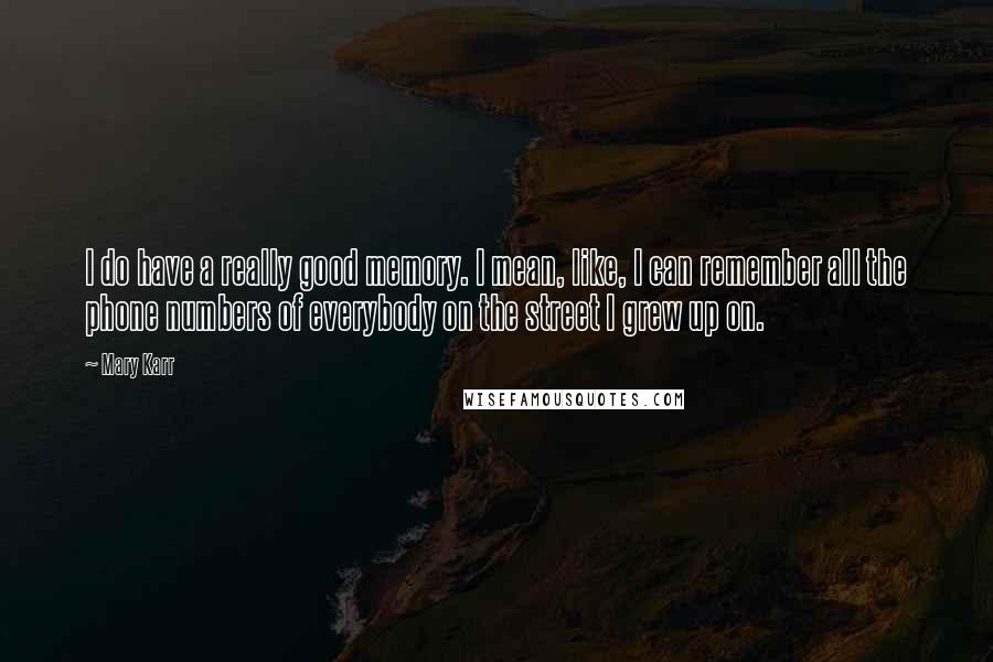 Mary Karr Quotes: I do have a really good memory. I mean, like, I can remember all the phone numbers of everybody on the street I grew up on.