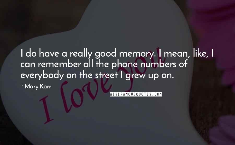 Mary Karr Quotes: I do have a really good memory. I mean, like, I can remember all the phone numbers of everybody on the street I grew up on.