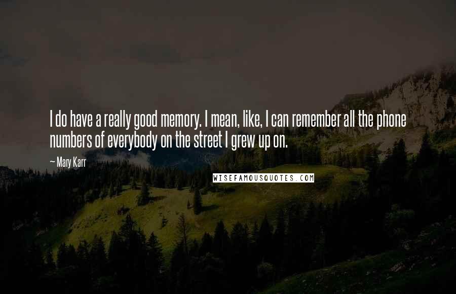 Mary Karr Quotes: I do have a really good memory. I mean, like, I can remember all the phone numbers of everybody on the street I grew up on.