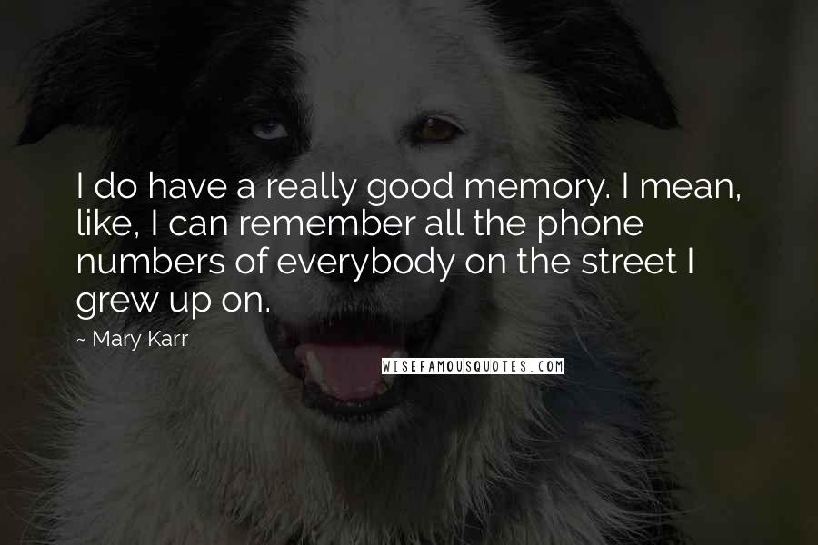 Mary Karr Quotes: I do have a really good memory. I mean, like, I can remember all the phone numbers of everybody on the street I grew up on.