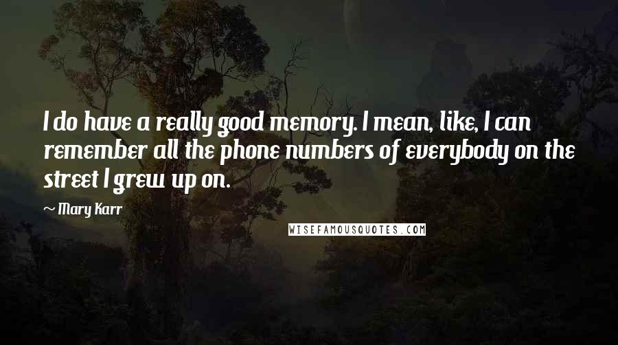 Mary Karr Quotes: I do have a really good memory. I mean, like, I can remember all the phone numbers of everybody on the street I grew up on.